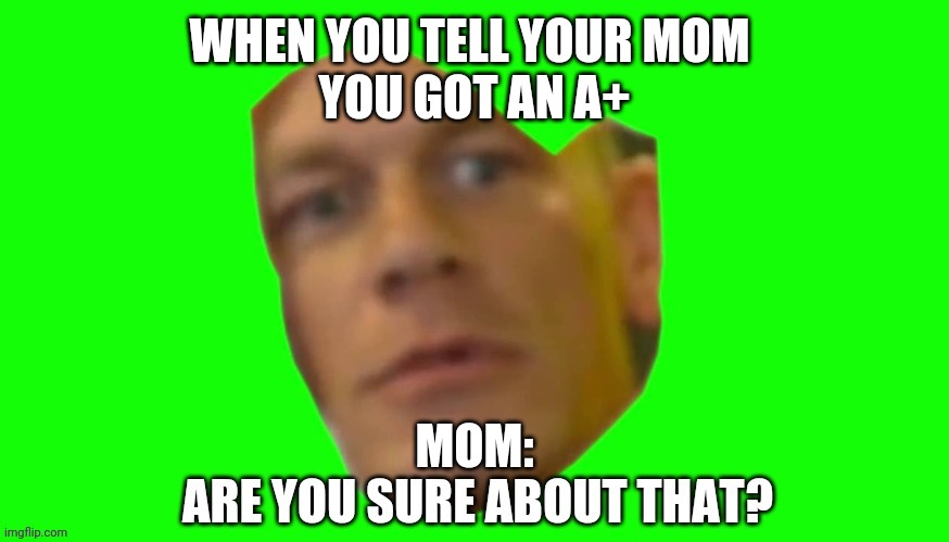 Are you sure about that? | WHEN YOU TELL YOUR MOM 
YOU GOT AN A+; MOM: | image tagged in are you sure about that | made w/ Imgflip meme maker
