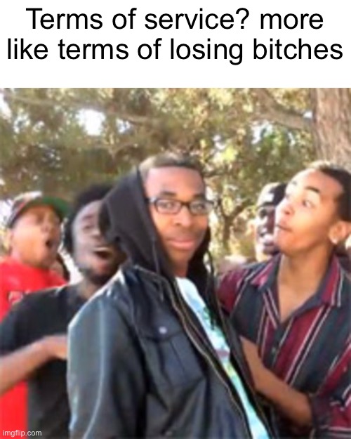 black boy roast | Terms of service? more like terms of losing bitches | image tagged in black boy roast | made w/ Imgflip meme maker
