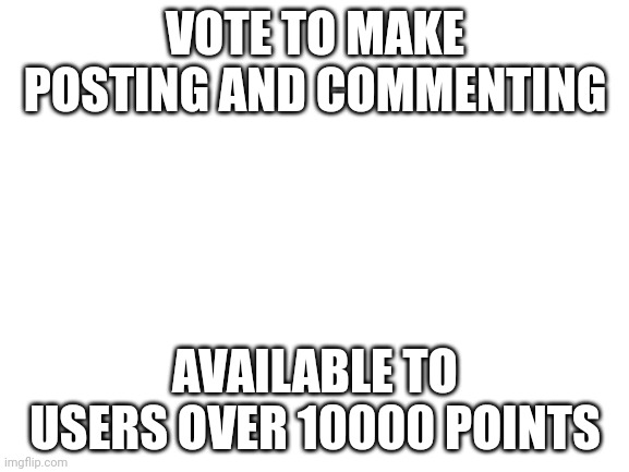 TheHugePig will enable it | VOTE TO MAKE POSTING AND COMMENTING; AVAILABLE TO USERS OVER 10000 POINTS | image tagged in blank white template | made w/ Imgflip meme maker