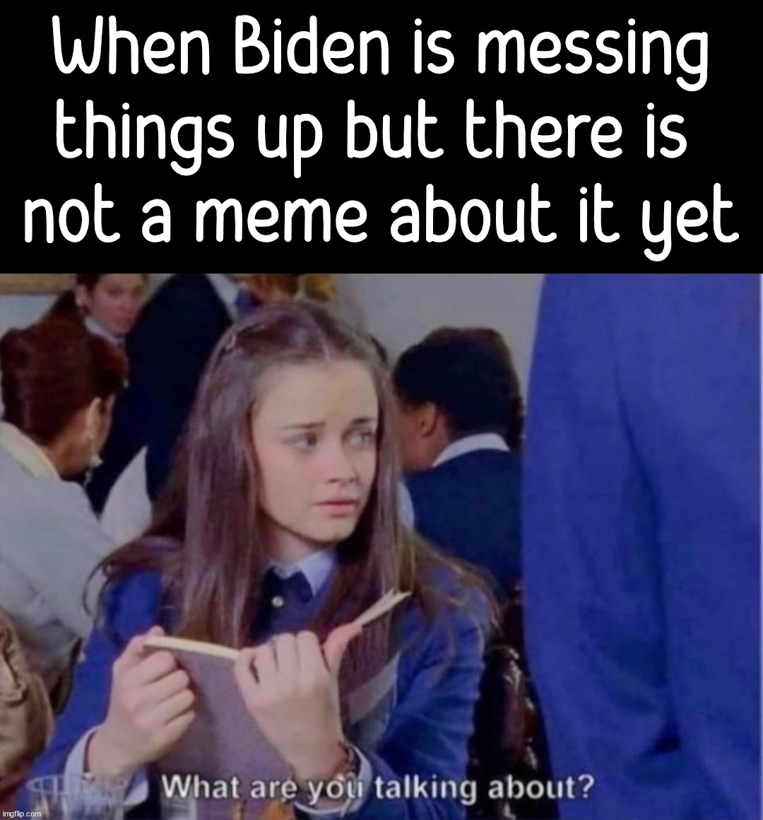 When you get your news from memes like I do | When Biden is messing things up but there is 
not a meme about it yet | image tagged in political meme,joe biden,messed up,first world problems | made w/ Imgflip meme maker