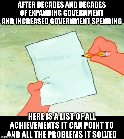 To Do List | AFTER DECADES AND DECADES OF EXPANDING GOVERNMENT AND INCREASED GOVERNMENT SPENDING; HERE IS A LIST OF ALL ACHIEVEMENTS IT CAN POINT TO AND ALL THE PROBLEMS IT SOLVED | image tagged in to do list | made w/ Imgflip meme maker