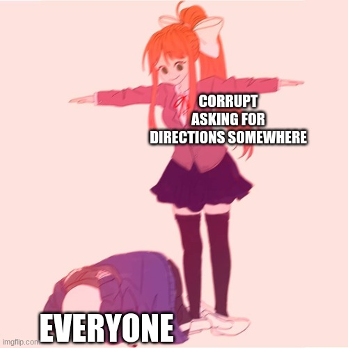 e | CORRUPT ASKING FOR DIRECTIONS SOMEWHERE; EVERYONE | image tagged in monika t-posing on sans | made w/ Imgflip meme maker