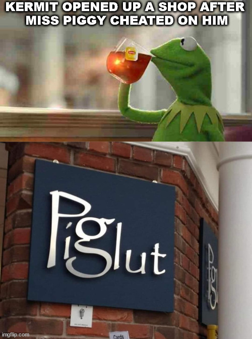 Pig Slut | KERMIT OPENED UP A SHOP AFTER 
MISS PIGGY CHEATED ON HIM | image tagged in kermit sipping tea | made w/ Imgflip meme maker