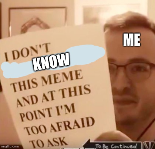 I'm scared, help | ME; KNOW | image tagged in i don't understand this meme and at this point i'm too afraid to | made w/ Imgflip meme maker