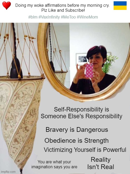 Start your day...the woke way | Doing my woke affirmations before my morning cry. 
Plz Like and Subscribe! #blm #VaxInfinity #MeToo #WineMom; Self-Responsibility is Someone Else's Responsibility; Bravery is Dangerous; Obedience is Strength; Victimizing Yourself is Powerful; Reality Isn't Real; You are what your imagination says you are | made w/ Imgflip meme maker