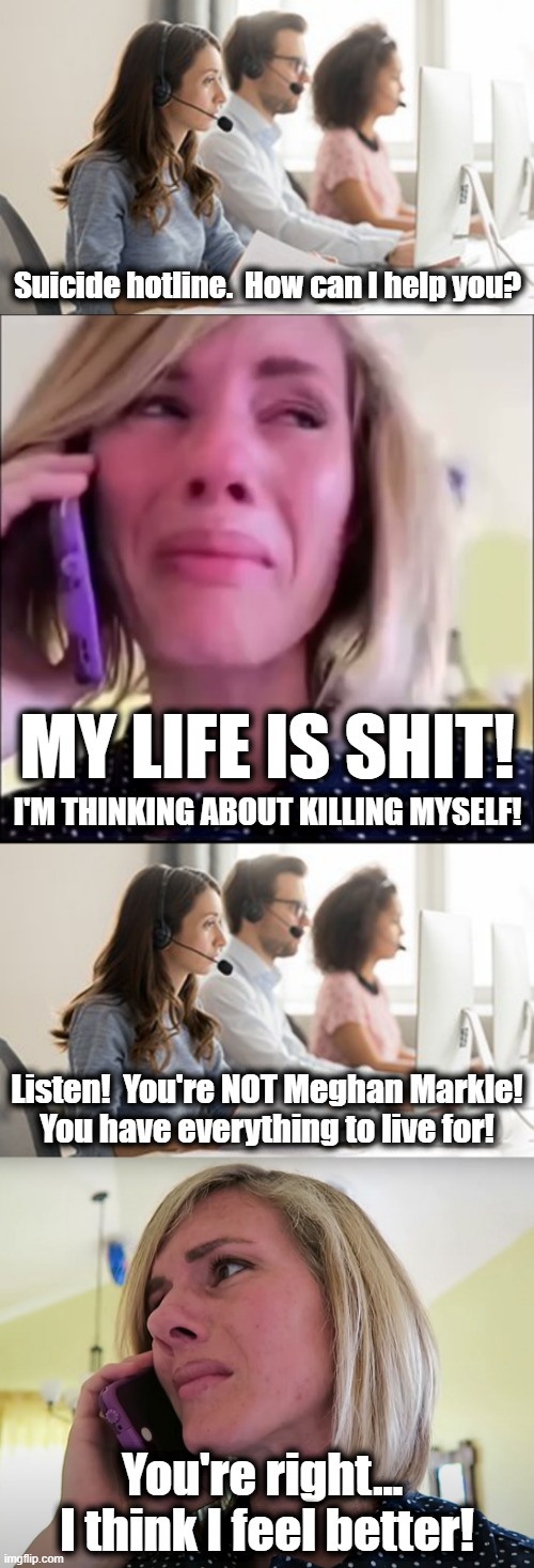The suicide hotline | Suicide hotline.  How can I help you? MY LIFE IS SHIT! I'M THINKING ABOUT KILLING MYSELF! Listen!  You're NOT Meghan Markle!
You have everything to live for! You're right...  I think I feel better! | image tagged in memes,suicide hotline,meghan markle | made w/ Imgflip meme maker