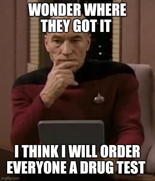 picard thinking | WONDER WHERE THEY GOT IT I THINK I WILL ORDER EVERYONE A DRUG TEST | image tagged in picard thinking | made w/ Imgflip meme maker