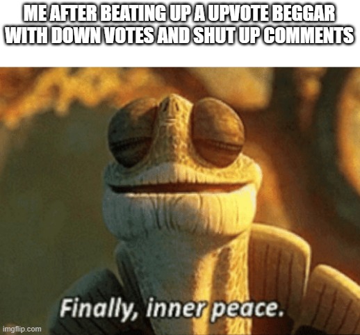 Finally, inner peace. | ME AFTER BEATING UP A UPVOTE BEGGAR WITH DOWN VOTES AND SHUT UP COMMENTS | image tagged in finally inner peace | made w/ Imgflip meme maker