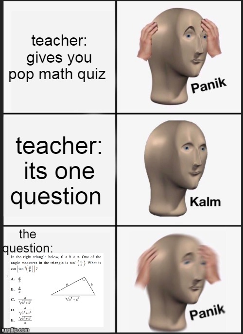Panik Kalm Panik | teacher: gives you pop math quiz; teacher: its one question; the question: | image tagged in memes,panik kalm panik | made w/ Imgflip meme maker