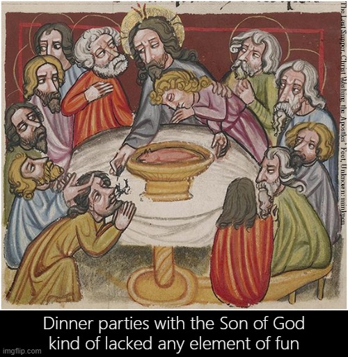 Last Supper | The Last Supper, Christ Washing the Apostles’ Feet, Unknown: minkpen; Dinner parties with the Son of God
kind of lacked any element of fun | image tagged in art memes,medieval,atheist,christian,jesus,party | made w/ Imgflip meme maker