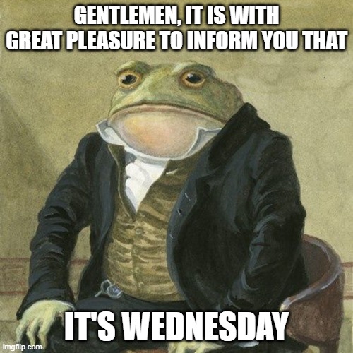 Gentlemen, it is with great pleasure to inform you that | GENTLEMEN, IT IS WITH GREAT PLEASURE TO INFORM YOU THAT; IT'S WEDNESDAY | image tagged in gentlemen it is with great pleasure to inform you that | made w/ Imgflip meme maker