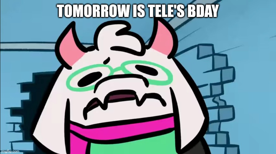 TOMORROW IS TELE'S BDAY | image tagged in o _ 0 | made w/ Imgflip meme maker