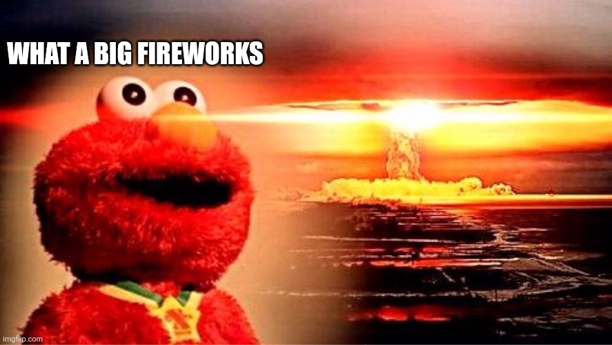 aa... firewo..... | WHAT A BIG FIREWORKS | image tagged in elmo nuclear explosion | made w/ Imgflip meme maker