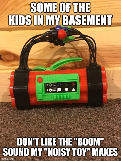 What should I do | SOME OF THE KIDS IN MY BASEMENT; DON'T LIKE THE "BOOM" SOUND MY "NOISY TOY" MAKES | made w/ Imgflip meme maker