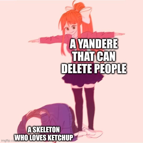 no questions | A YANDERE THAT CAN DELETE PEOPLE; A SKELETON WHO LOVES KETCHUP | image tagged in monika t-posing on sans | made w/ Imgflip meme maker