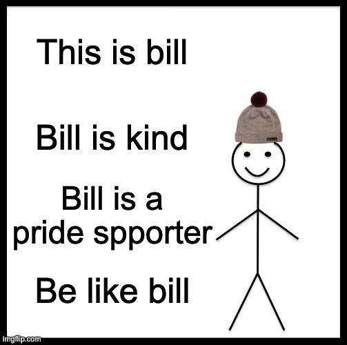 Be like bill everybody! | This is bill; Bill is kind; Bill is a pride spporter; Be like bill | image tagged in memes,be like bill | made w/ Imgflip meme maker