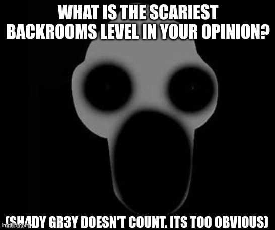 WHAT IS THE SCARIEST BACKROOMS LEVEL IN YOUR OPINION? (SH4DY GR3Y DOESN'T COUNT. ITS TOO OBVIOUS) | image tagged in th3 sh4dy gr3y reaction | made w/ Imgflip meme maker