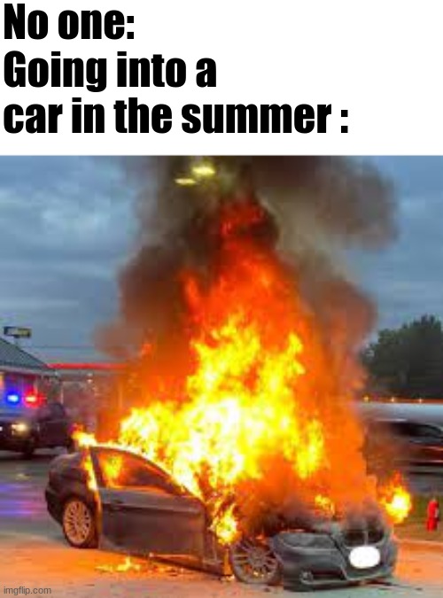 THE HEAT! | No one:; Going into a car in the summer : | image tagged in summer,car,fire,car on fire | made w/ Imgflip meme maker