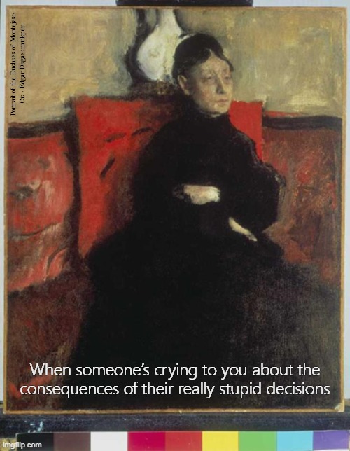 Hard | Portrait of the Duchess of Montejasi-
Cic - Edgar Degas: minkpen; When someone’s crying to you about the consequences of their really stupid decisions | image tagged in art memes,impressionism,judgemental,bitch,poor decisions,life | made w/ Imgflip meme maker