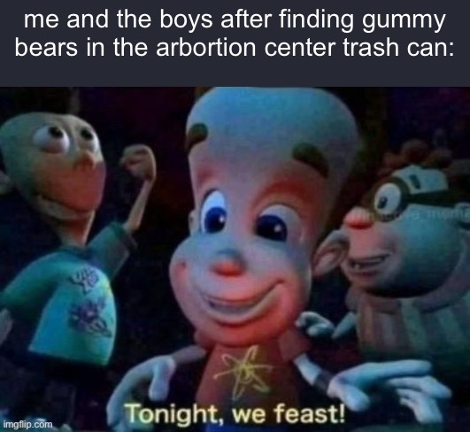 HEY HEY WAIT WAIT NO | me and the boys after finding gummy bears in the arbortion center trash can: | image tagged in tonight we feast | made w/ Imgflip meme maker