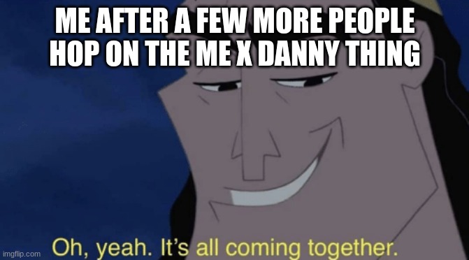 It's all coming together | ME AFTER A FEW MORE PEOPLE HOP ON THE ME X DANNY THING | image tagged in it's all coming together | made w/ Imgflip meme maker