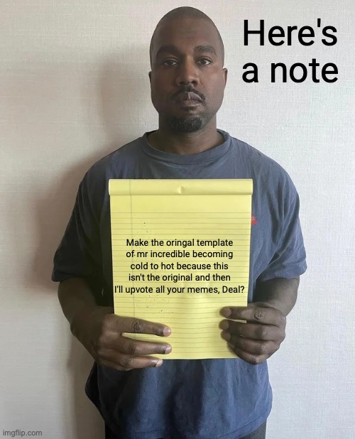 Kanye notepad | Make the oringal template of mr incredible becoming cold to hot because this isn't the original and then I'll upvote all your memes, Deal? H | image tagged in kanye notepad | made w/ Imgflip meme maker