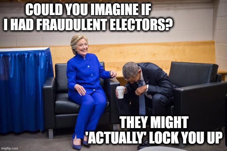 So tired of maga | COULD YOU IMAGINE IF I HAD FRAUDULENT ELECTORS? THEY MIGHT 'ACTUALLY' LOCK YOU UP | image tagged in hillary obama laugh,memes,politics,lock him up,treason,maga | made w/ Imgflip meme maker