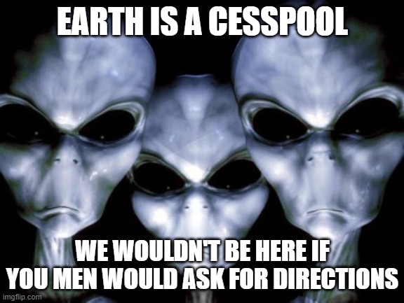 Oops wrong planet | EARTH IS A CESSPOOL; WE WOULDN'T BE HERE IF YOU MEN WOULD ASK FOR DIRECTIONS | image tagged in angry aliens,wrong planet,earth is a cesspool,we are lost,ask directions,let the women drive | made w/ Imgflip meme maker