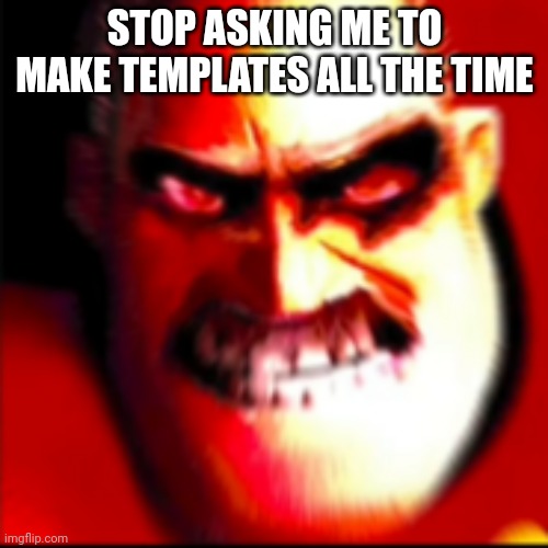 Mr incredible Pissed Off | STOP ASKING ME TO MAKE TEMPLATES ALL THE TIME | image tagged in mr incredible pissed off | made w/ Imgflip meme maker