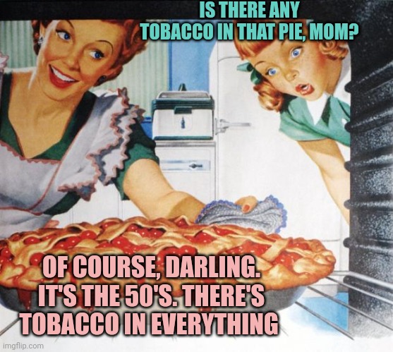 50's Wife cooking cherry pie | IS THERE ANY TOBACCO IN THAT PIE, MOM? OF COURSE, DARLING. IT'S THE 50'S. THERE'S TOBACCO IN EVERYTHING | image tagged in 50's wife cooking cherry pie,but why why would you do that,1950s,its time to stop | made w/ Imgflip meme maker