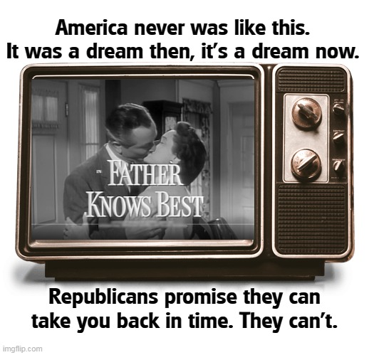 America never was like this.
It was a dream then, it's a dream now. Republicans promise they can take you back in time. They can't. | image tagged in nostalgia,fake news,fantasy,entertainment,real life,republicans | made w/ Imgflip meme maker