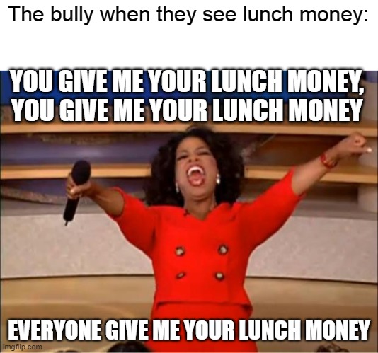 Lunch money | The bully when they see lunch money:; YOU GIVE ME YOUR LUNCH MONEY, YOU GIVE ME YOUR LUNCH MONEY; EVERYONE GIVE ME YOUR LUNCH MONEY | image tagged in memes,oprah you get a | made w/ Imgflip meme maker