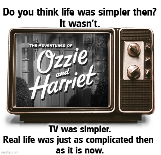 Do you think life was simpler then?
It wasn't. TV was simpler.
Real life was just as complicated then 
as it is now. | image tagged in nostalgia,fake news,real life,fantasy,entertainment | made w/ Imgflip meme maker