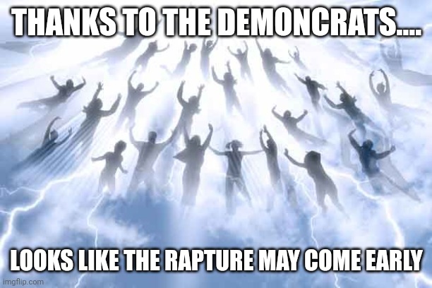 Just about done | THANKS TO THE DEMONCRATS.... LOOKS LIKE THE RAPTURE MAY COME EARLY | image tagged in rapture | made w/ Imgflip meme maker