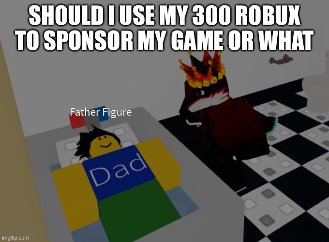 father figure template | SHOULD I USE MY 300 ROBUX TO SPONSOR MY GAME OR WHAT | image tagged in father figure template | made w/ Imgflip meme maker