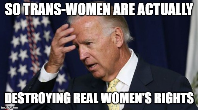 Joe Biden worries | SO TRANS-WOMEN ARE ACTUALLY DESTROYING REAL WOMEN'S RIGHTS | image tagged in joe biden worries | made w/ Imgflip meme maker