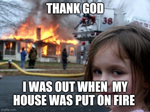 Disaster Girl | THANK GOD; I WAS OUT WHEN  MY HOUSE WAS PUT ON FIRE | image tagged in memes,disaster girl | made w/ Imgflip meme maker