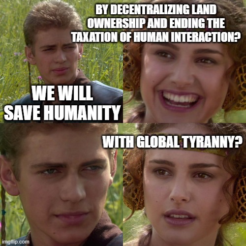 Anakin's Global Tyranny Moment |  BY DECENTRALIZING LAND OWNERSHIP AND ENDING THE TAXATION OF HUMAN INTERACTION? WE WILL SAVE HUMANITY; WITH GLOBAL TYRANNY? | image tagged in anakin padme 4 panel,globalism,communism,democratic socialism,banking,taxation is theft | made w/ Imgflip meme maker