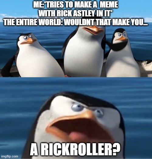 Wouldn't that make you | ME:*TRIES TO MAKE A  MEME WITH RICK ASTLEY IN IT*
THE ENTIRE WORLD: WOULDNT THAT MAKE YOU... A RICKROLLER? | image tagged in wouldn't that make you | made w/ Imgflip meme maker