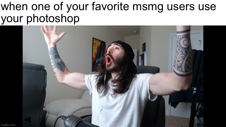 Moist critikal screaming | when one of your favorite msmg users use 
your photoshop | image tagged in moist critikal screaming | made w/ Imgflip meme maker