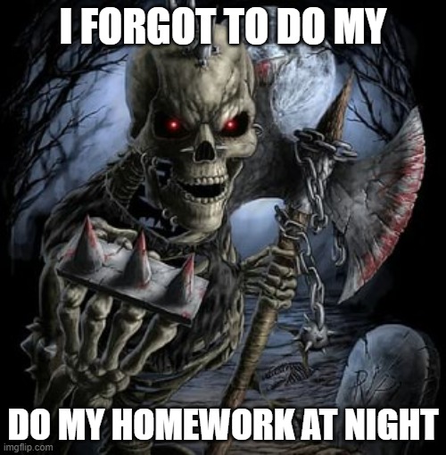 I FORGOT | I FORGOT TO DO MY; DO MY HOMEWORK AT NIGHT | image tagged in badass skeleton | made w/ Imgflip meme maker