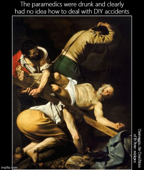 DIY | The paramedics were drunk and clearly had no idea how to deal with DIY accidents; Caravaggio, the Crucifixion
of St Peter: minkpen | image tagged in art memes,chiaroscuro,atheism,crucifixion,saint,caravaggio | made w/ Imgflip meme maker
