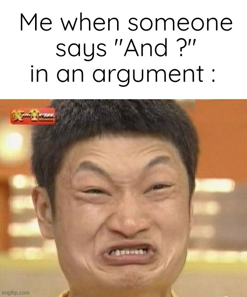 I don't have any title idea |  Me when someone says "And ?" in an argument : | image tagged in memes,impossibru guy original | made w/ Imgflip meme maker