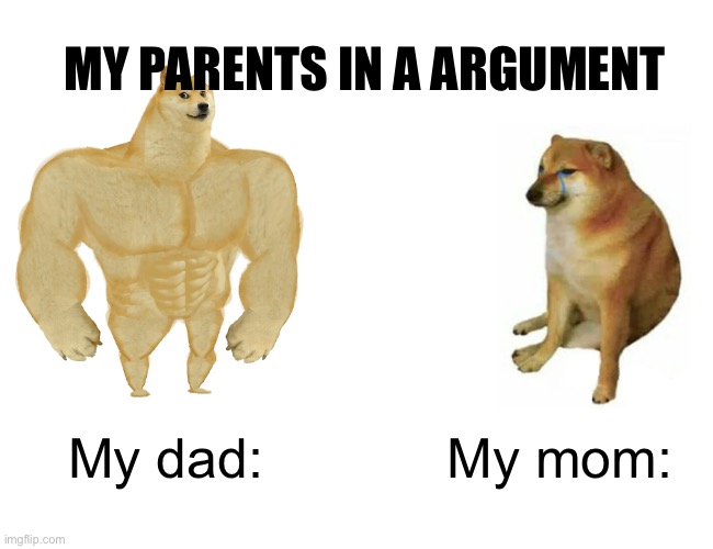 :0 | MY PARENTS IN A ARGUMENT; My dad:; My mom: | image tagged in memes,buff doge vs cheems | made w/ Imgflip meme maker