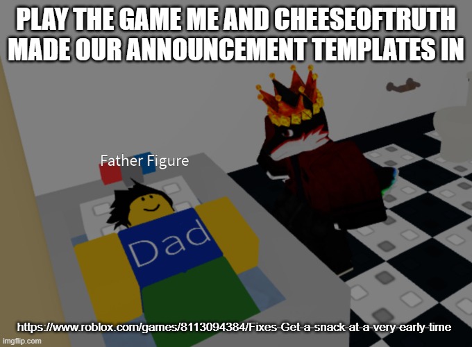 you should mass produce variants of our announcement temps now! | PLAY THE GAME ME AND CHEESEOFTRUTH MADE OUR ANNOUNCEMENT TEMPLATES IN; https://www.roblox.com/games/8113094384/Fixes-Get-a-snack-at-a-very-early-time | image tagged in father figure template | made w/ Imgflip meme maker
