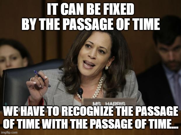 Kamala Harris | IT CAN BE FIXED BY THE PASSAGE OF TIME WE HAVE TO RECOGNIZE THE PASSAGE OF TIME WITH THE PASSAGE OF TIME... | image tagged in kamala harris | made w/ Imgflip meme maker