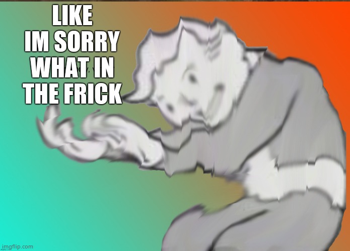 Im sorry what | LIKE IM SORRY WHAT IN THE FRICK | image tagged in im sorry what | made w/ Imgflip meme maker