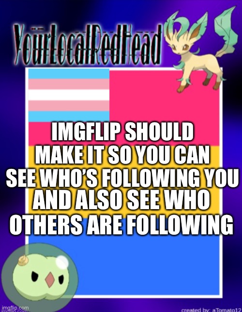 Just my opinion | IMGFLIP SHOULD MAKE IT SO YOU CAN SEE WHO’S FOLLOWING YOU; AND ALSO SEE WHO OTHERS ARE FOLLOWING | image tagged in yourlocalredhead s temp | made w/ Imgflip meme maker