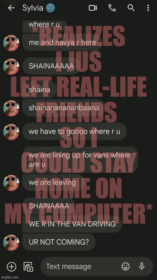 . _ . | *REALIZES I JUS LEFT REAL-LIFE FRIENDS; SO I COULD STAY HOME ON MY COMPUTER* | made w/ Imgflip meme maker