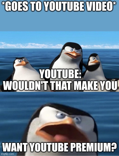 Wouldn't that make you | *GOES TO YOUTUBE VIDEO*; YOUTUBE: WOULDN'T THAT MAKE YOU; WANT YOUTUBE PREMIUM? | image tagged in wouldn't that make you | made w/ Imgflip meme maker
